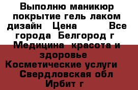 Выполню маникюр,покрытие гель-лаком дизайн › Цена ­ 400 - Все города, Белгород г. Медицина, красота и здоровье » Косметические услуги   . Свердловская обл.,Ирбит г.